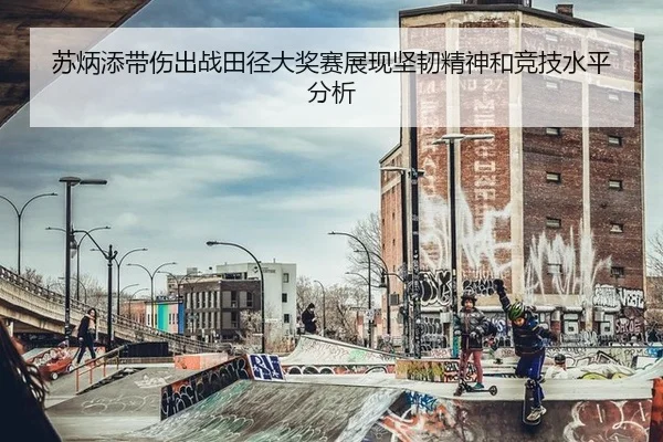 苏炳添带伤出战田径大奖赛展现坚韧精神和竞技水平分析
